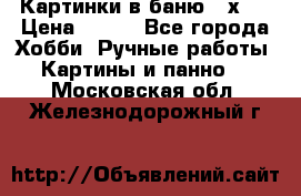 Картинки в баню 17х27 › Цена ­ 300 - Все города Хобби. Ручные работы » Картины и панно   . Московская обл.,Железнодорожный г.